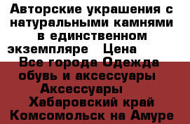 Авторские украшения с натуральными камнями в единственном экземпляре › Цена ­ 700 - Все города Одежда, обувь и аксессуары » Аксессуары   . Хабаровский край,Комсомольск-на-Амуре г.